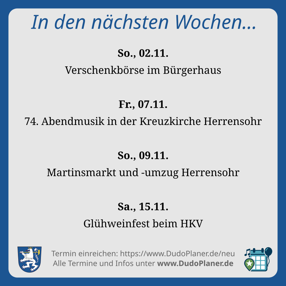 In den nächsten Wochen… So., 02.11. Verschenkbörse im Bürgerhaus Fr., 07.11. 74. Abendmusik in der Kreuzkirche Herrensohr So., 09.11. Martinsmarkt und -umzug Herrensohr Sa., 15.11. Glühweinfest beim HKV Termin einreichen: https://www.DudoPlaner.de/neu Alle Termine und Infos unter www.DudoPlaner.de