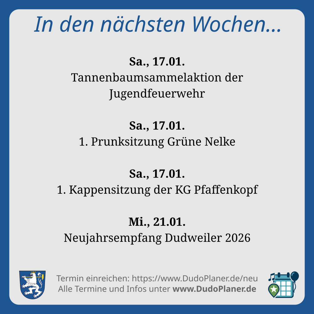 In den nächsten Wochen… Sa., 17.01. Tannenbaumsammelaktion der Jugendfeuerwehr Sa., 17.01. 1. Prunksitzung Grüne Nelke Sa., 17.01. 1. Kappensitzung der KG Pfaffenkopf Mi., 21.01. Neujahrsempfang Dudweiler 2026 Termin einreichen: https://www.DudoPlaner.de/neu Alle Termine und Infos unter www.DudoPlaner.de
