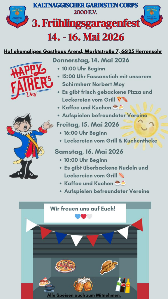 KALTNAGGISCHER GARDISTEN CORPS 2000 E.V. 
3. Frühlingsgaragenfest 14. -16. Mai 2026

Hof ehemaliges Gasthaus Arend,  Marktstraße 7,  66125 Herrensohr 

Donnerstag, 14. Mai 2026
• 10:00 Uhr Beginn • 12:00 Uhr Fassanstich mit unserem Schirmherr Norbert Moy  • Es gibt frisch gebackene Pizza und Leckereien vom Grill • Kaffee und Kuchen • Aufspielen befreundeter Vereine

Freitag, 15. Mai 2026
• 16:00 Uhr Beginn • Leckereien vom Grill & Kuchentheke 

Samstag, 16. Mai 2026 • 10:00 Uhr Beginn • Es gibt überbackene Nudeln und Leckereien vom Grill • Kaffee und Kuchen • Aufspielen befreundeter Vereine 

Wir freuen uns auf Euch! 